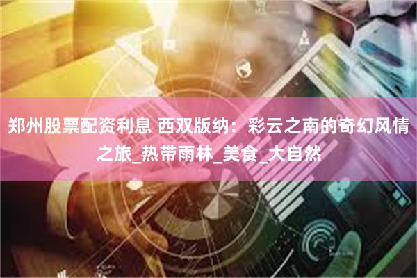 郑州股票配资利息 西双版纳：彩云之南的奇幻风情之旅_热带雨林_美食_大自然