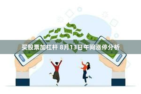 买股票加杠杆 8月13日午间涨停分析
