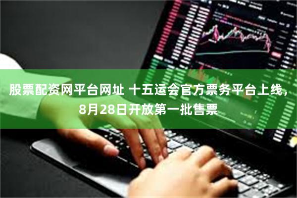 股票配资网平台网址 十五运会官方票务平台上线，8月28日开放第一批售票