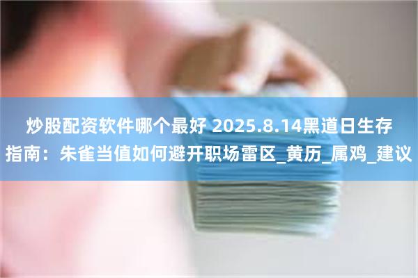 炒股配资软件哪个最好 2025.8.14黑道日生存指南：朱雀当值如何避开职场雷区_黄历_属鸡_建议