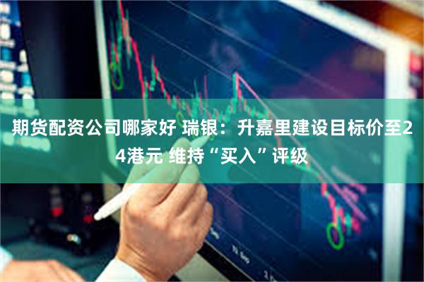 期货配资公司哪家好 瑞银：升嘉里建设目标价至24港元 维持“买入”评级