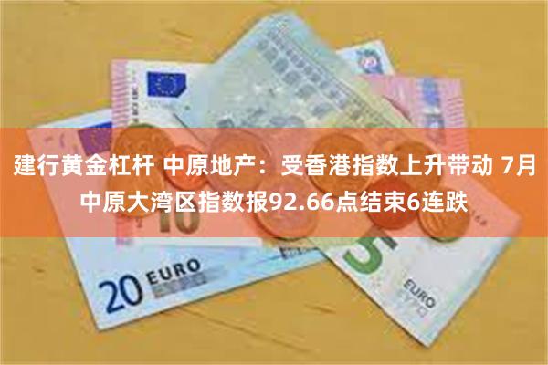 建行黄金杠杆 中原地产：受香港指数上升带动 7月中原大湾区指数报92.66点结束6连跌