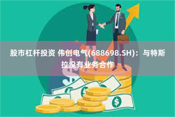 股市杠杆投资 伟创电气(688698.SH)：与特斯拉没有业务合作