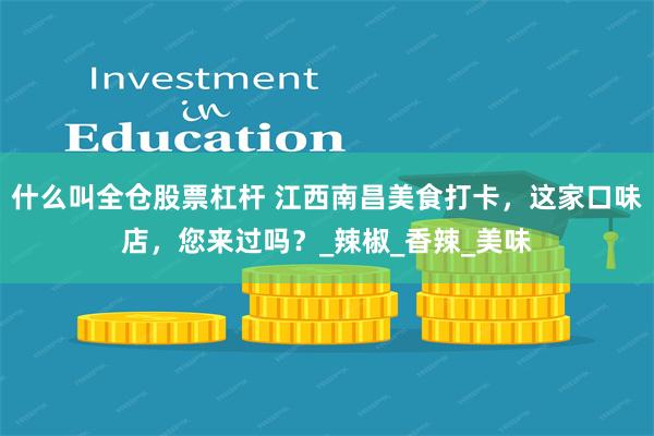 什么叫全仓股票杠杆 江西南昌美食打卡，这家口味店，您来过吗？_辣椒_香辣_美味