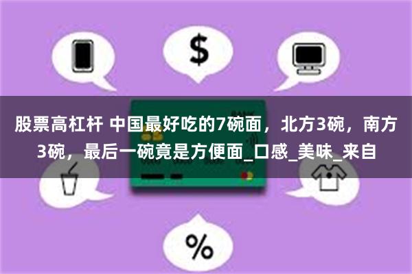 股票高杠杆 中国最好吃的7碗面，北方3碗，南方3碗，最后一碗竟是方便面_口感_美味_来自