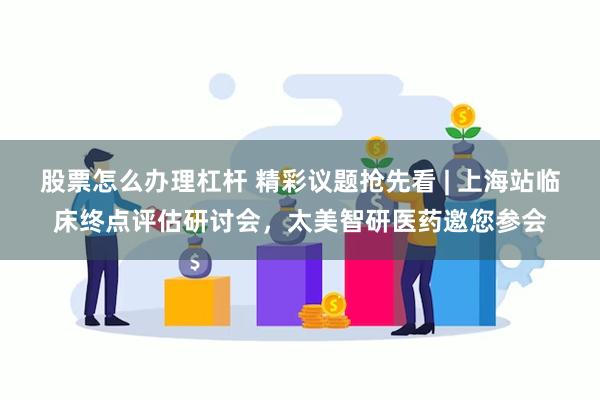 股票怎么办理杠杆 精彩议题抢先看 | 上海站临床终点评估研讨会，太美智研医药邀您参会