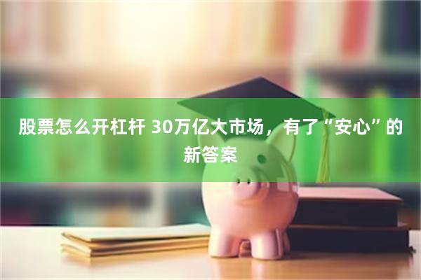 股票怎么开杠杆 30万亿大市场，有了“安心”的新答案