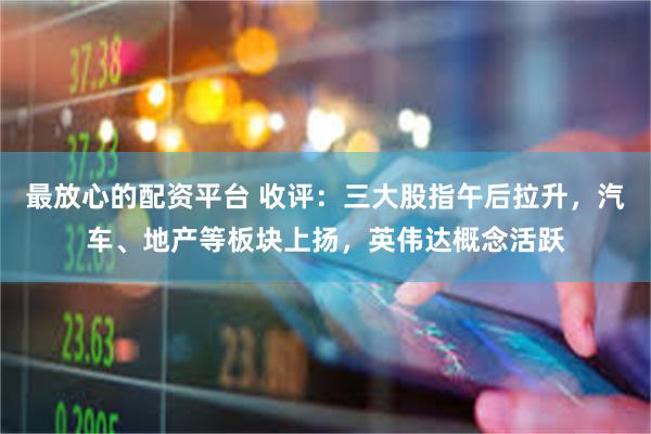 最放心的配资平台 收评：三大股指午后拉升，汽车、地产等板块上扬，英伟达概念活跃