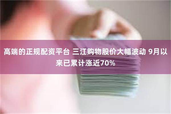 高端的正规配资平台 三江购物股价大幅波动 9月以来已累计涨近70%