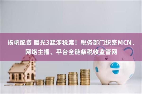 扬帆配资 曝光3起涉税案！税务部门织密MCN、网络主播、平台全链条税收监管网