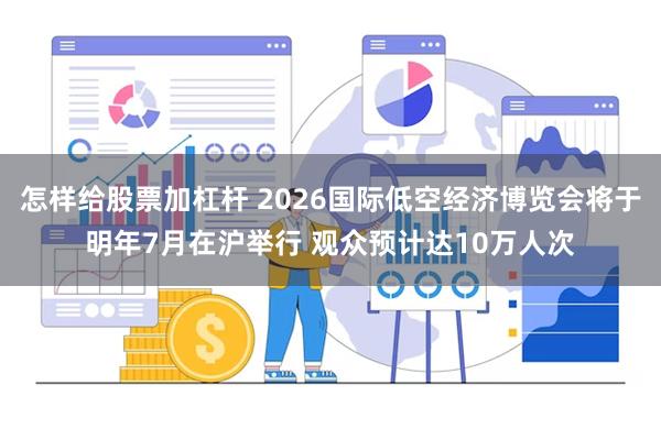怎样给股票加杠杆 2026国际低空经济博览会将于明年7月在沪举行 观众预计达10万人次
