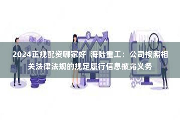 2024正规配资哪家好 海陆重工:公司按照相关法律法规的规定履行信息披露义务